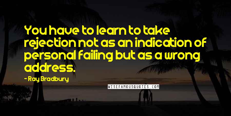 Ray Bradbury Quotes: You have to learn to take rejection not as an indication of personal failing but as a wrong address.