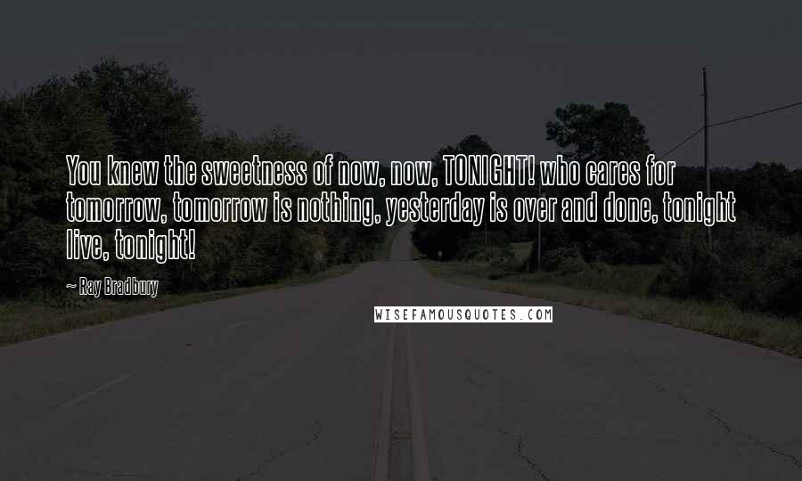 Ray Bradbury Quotes: You knew the sweetness of now, now, TONIGHT! who cares for tomorrow, tomorrow is nothing, yesterday is over and done, tonight live, tonight!