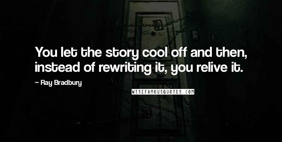 Ray Bradbury Quotes: You let the story cool off and then, instead of rewriting it, you relive it.