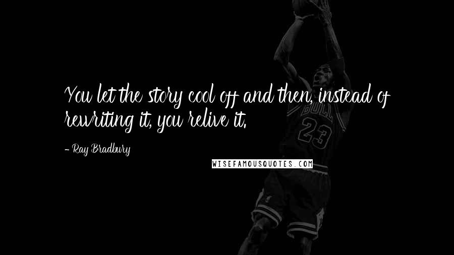 Ray Bradbury Quotes: You let the story cool off and then, instead of rewriting it, you relive it.