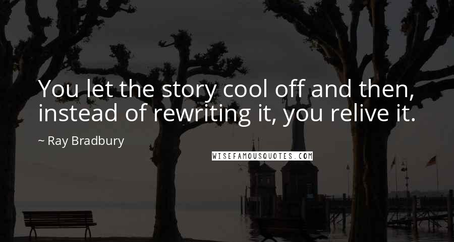 Ray Bradbury Quotes: You let the story cool off and then, instead of rewriting it, you relive it.