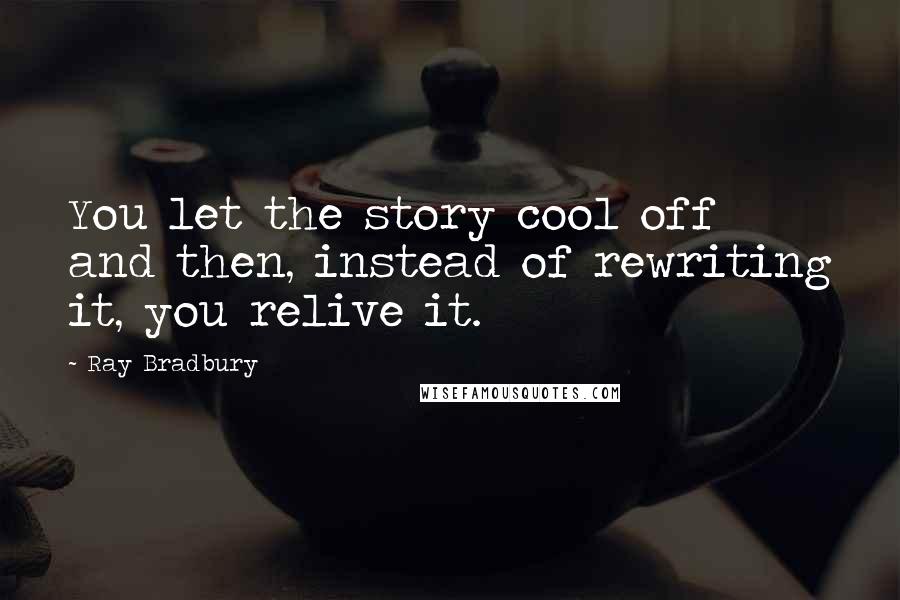 Ray Bradbury Quotes: You let the story cool off and then, instead of rewriting it, you relive it.