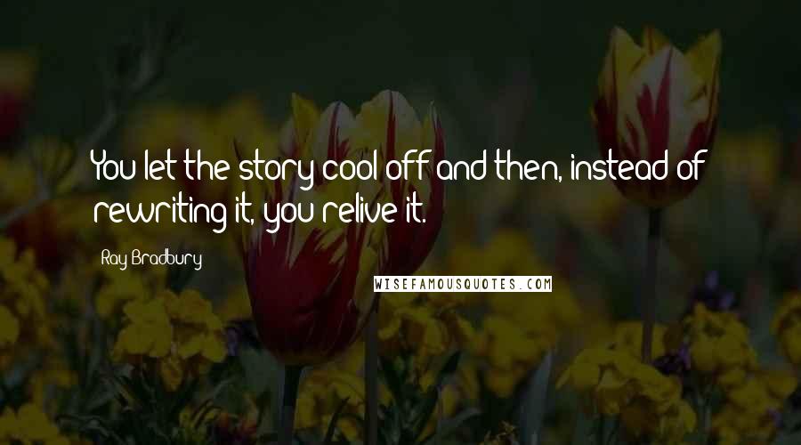 Ray Bradbury Quotes: You let the story cool off and then, instead of rewriting it, you relive it.
