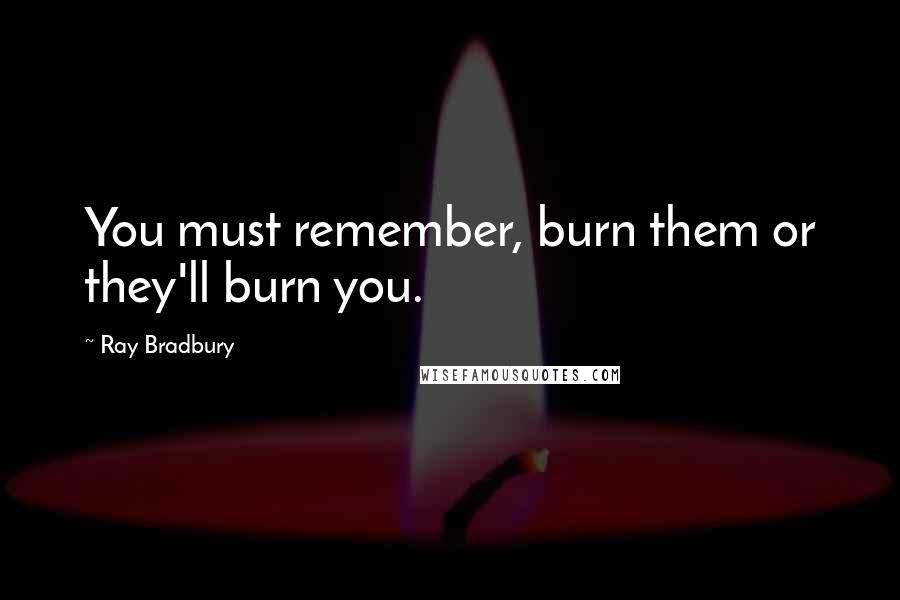 Ray Bradbury Quotes: You must remember, burn them or they'll burn you.