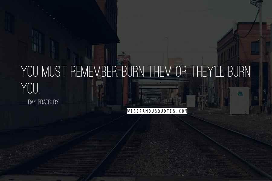 Ray Bradbury Quotes: You must remember, burn them or they'll burn you.