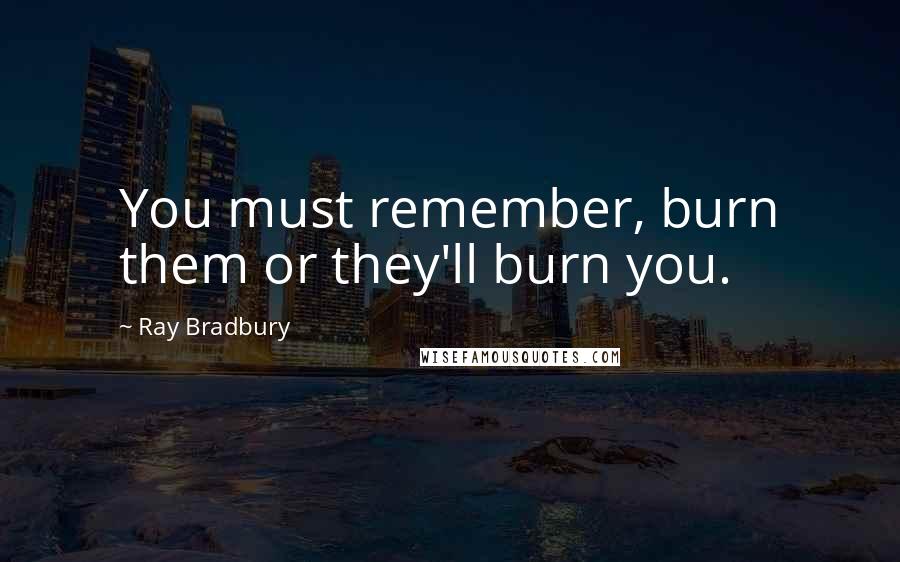 Ray Bradbury Quotes: You must remember, burn them or they'll burn you.