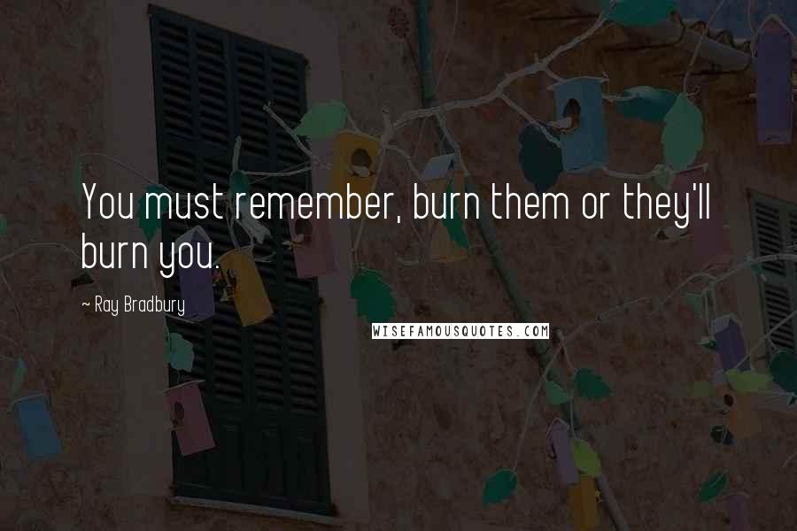 Ray Bradbury Quotes: You must remember, burn them or they'll burn you.