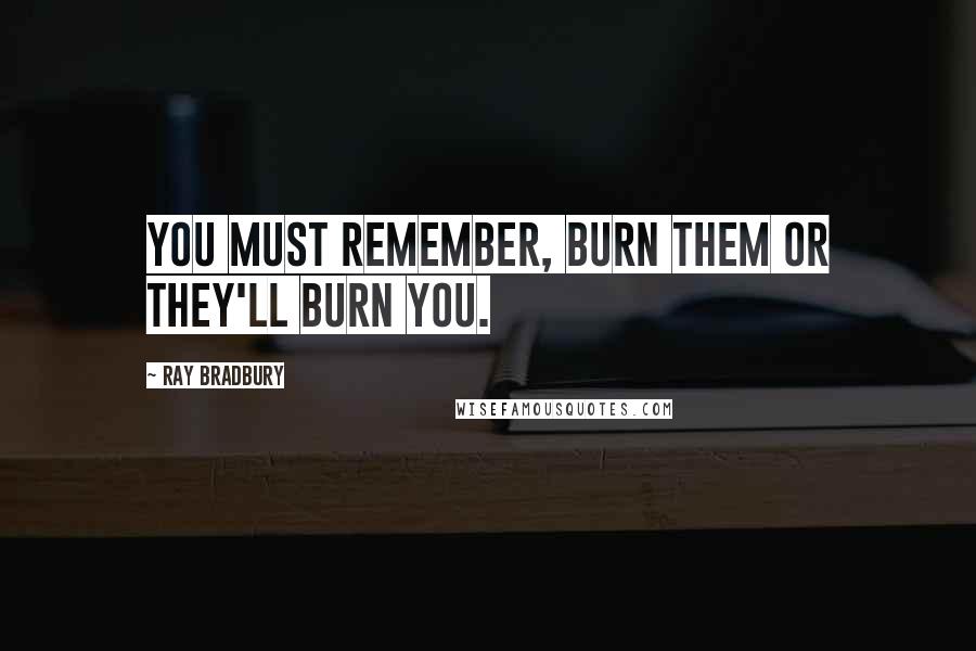 Ray Bradbury Quotes: You must remember, burn them or they'll burn you.