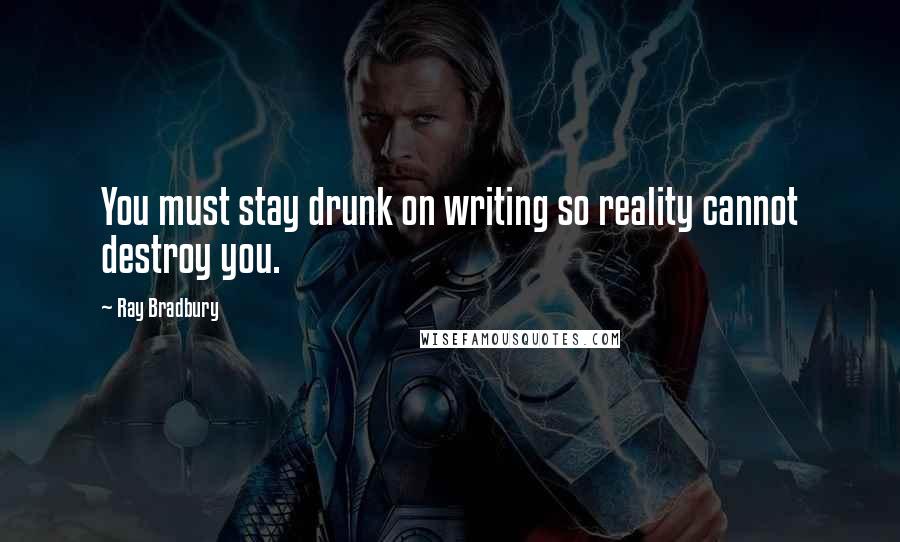 Ray Bradbury Quotes: You must stay drunk on writing so reality cannot destroy you.