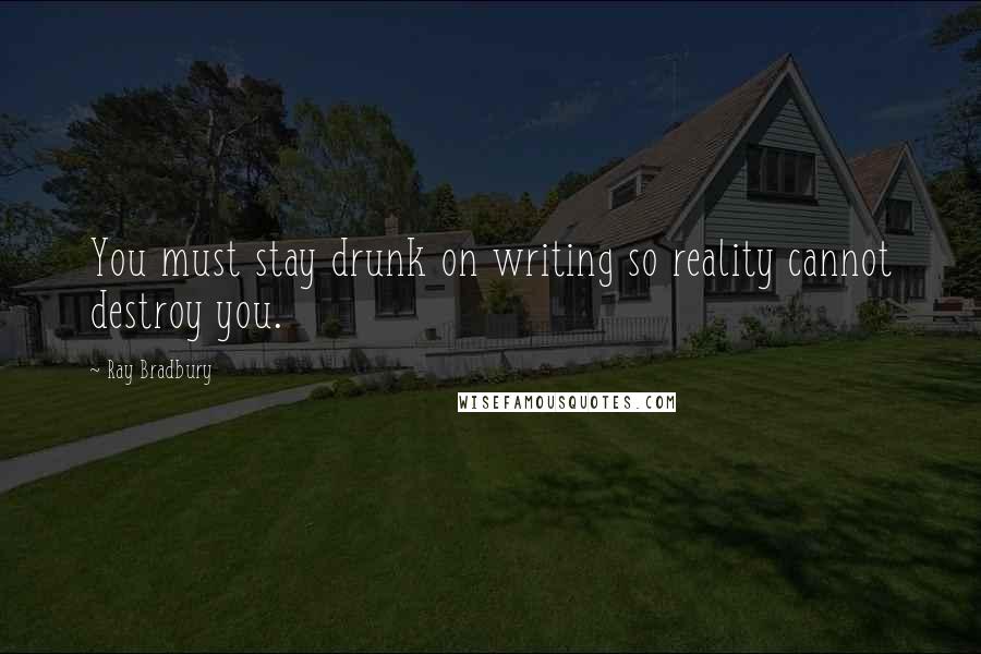 Ray Bradbury Quotes: You must stay drunk on writing so reality cannot destroy you.