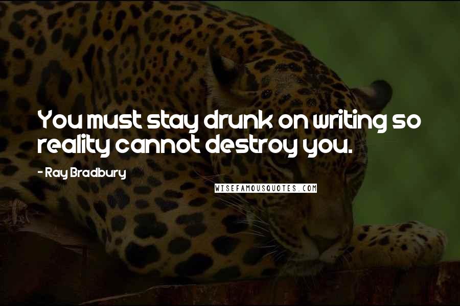 Ray Bradbury Quotes: You must stay drunk on writing so reality cannot destroy you.