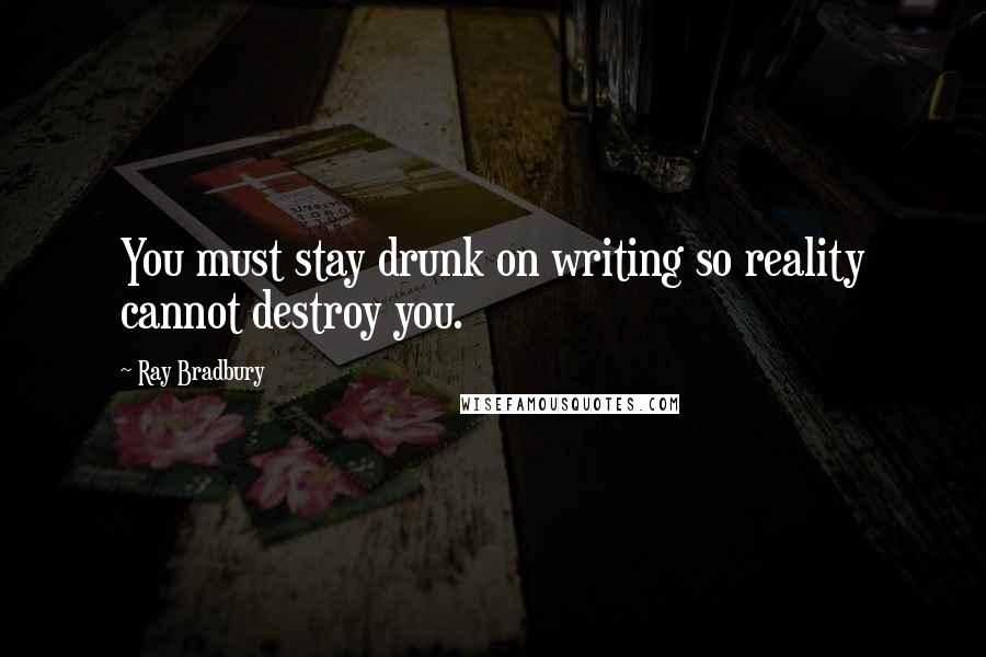 Ray Bradbury Quotes: You must stay drunk on writing so reality cannot destroy you.