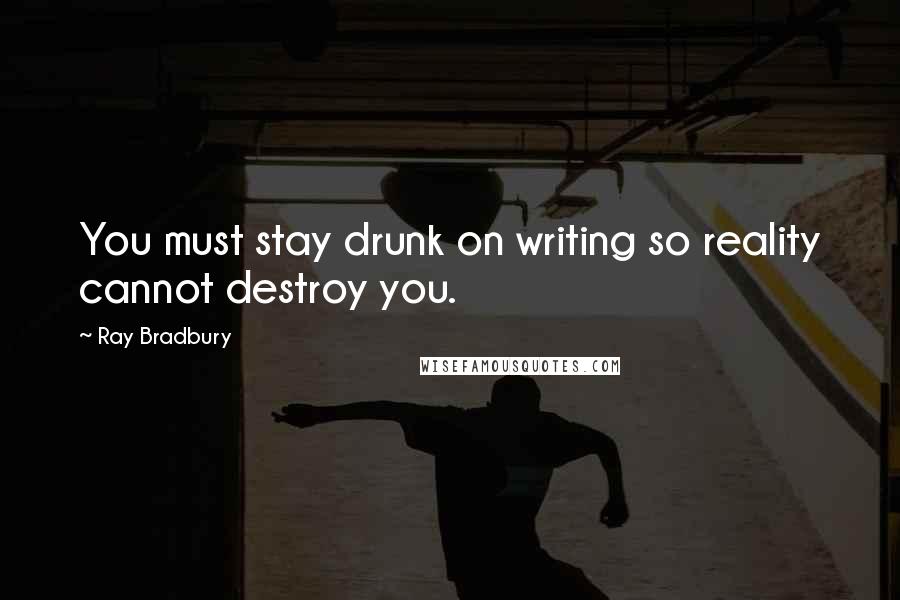 Ray Bradbury Quotes: You must stay drunk on writing so reality cannot destroy you.
