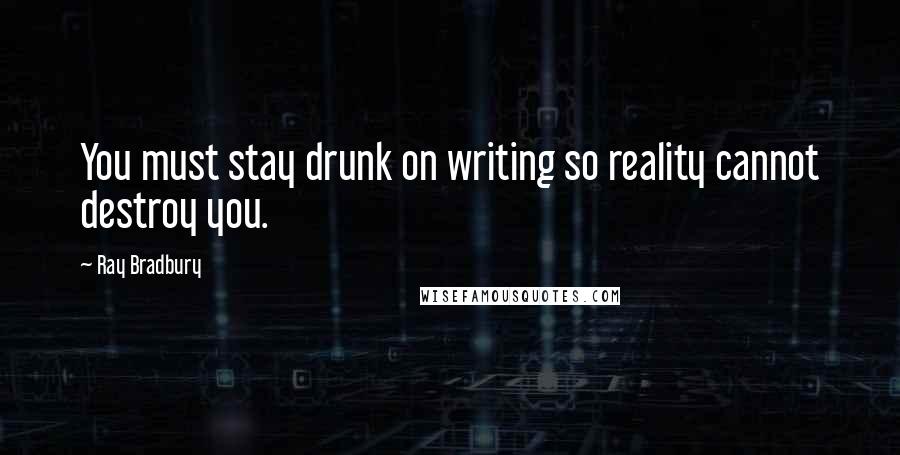 Ray Bradbury Quotes: You must stay drunk on writing so reality cannot destroy you.