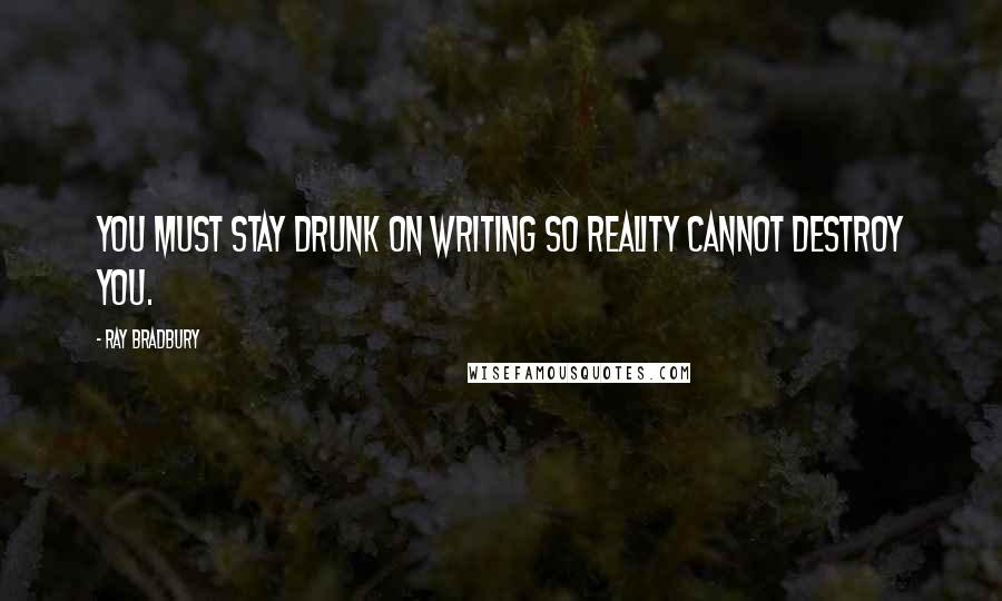 Ray Bradbury Quotes: You must stay drunk on writing so reality cannot destroy you.