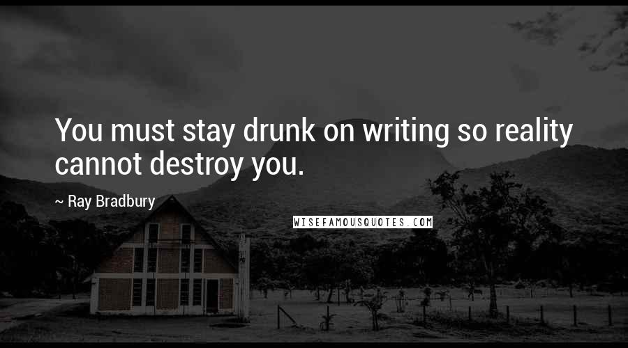 Ray Bradbury Quotes: You must stay drunk on writing so reality cannot destroy you.