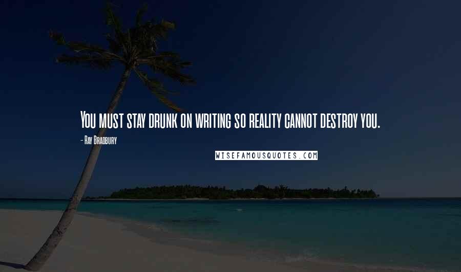 Ray Bradbury Quotes: You must stay drunk on writing so reality cannot destroy you.