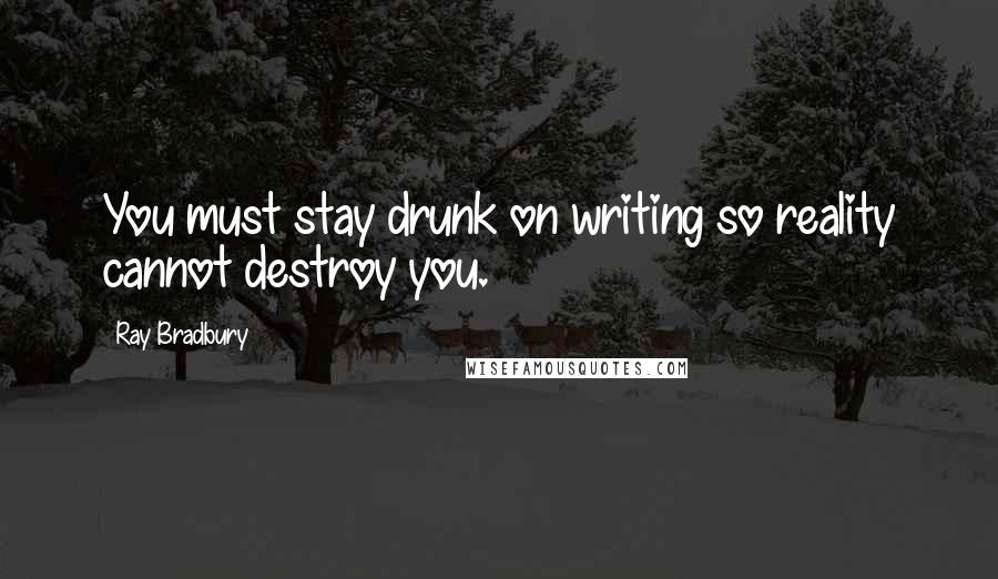 Ray Bradbury Quotes: You must stay drunk on writing so reality cannot destroy you.