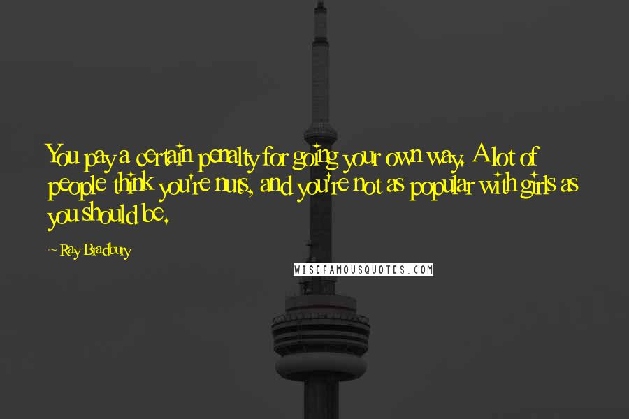 Ray Bradbury Quotes: You pay a certain penalty for going your own way. A lot of people think you're nuts, and you're not as popular with girls as you should be.