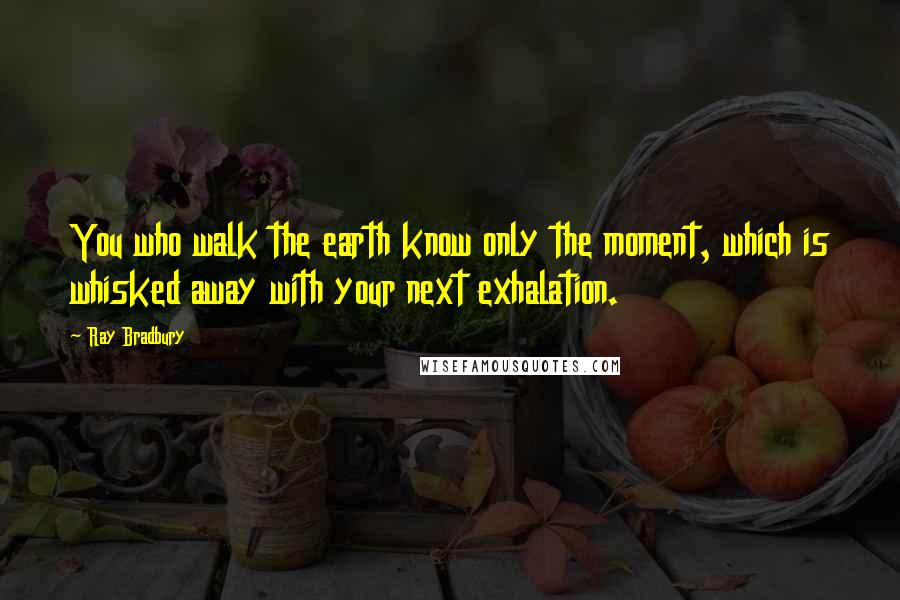 Ray Bradbury Quotes: You who walk the earth know only the moment, which is whisked away with your next exhalation.