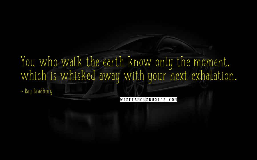 Ray Bradbury Quotes: You who walk the earth know only the moment, which is whisked away with your next exhalation.