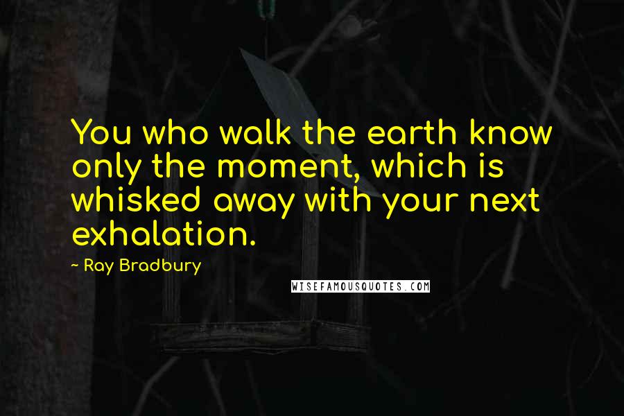 Ray Bradbury Quotes: You who walk the earth know only the moment, which is whisked away with your next exhalation.