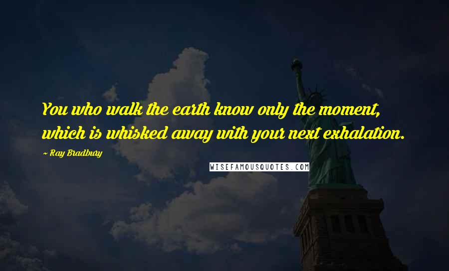 Ray Bradbury Quotes: You who walk the earth know only the moment, which is whisked away with your next exhalation.