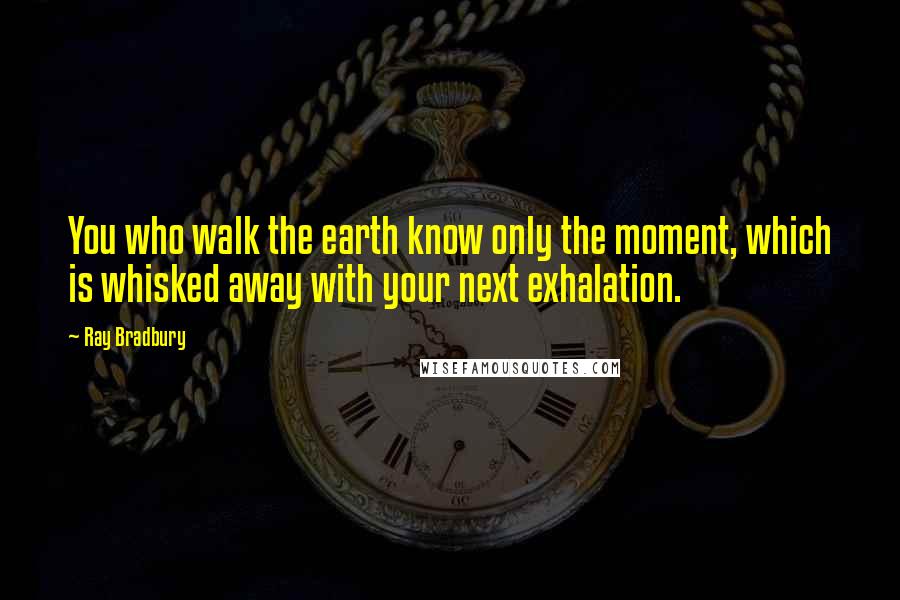 Ray Bradbury Quotes: You who walk the earth know only the moment, which is whisked away with your next exhalation.