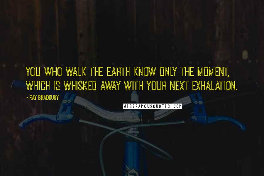 Ray Bradbury Quotes: You who walk the earth know only the moment, which is whisked away with your next exhalation.