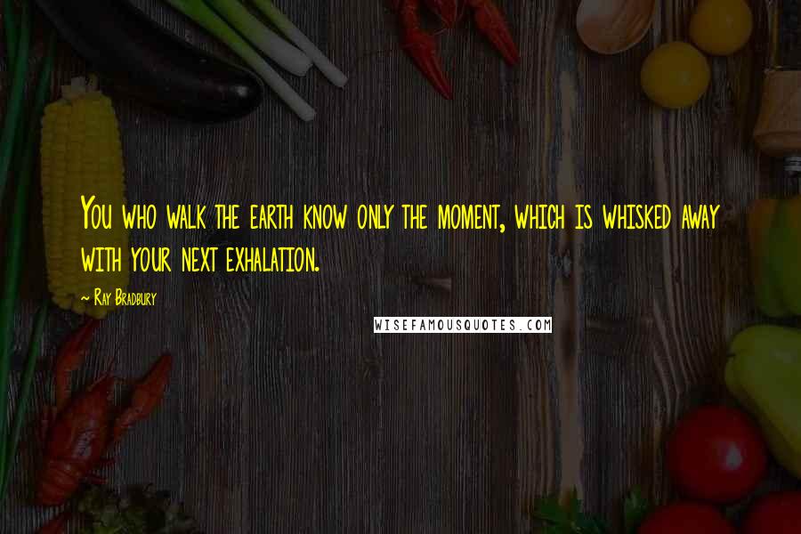 Ray Bradbury Quotes: You who walk the earth know only the moment, which is whisked away with your next exhalation.