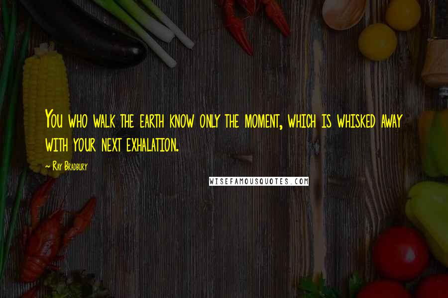 Ray Bradbury Quotes: You who walk the earth know only the moment, which is whisked away with your next exhalation.