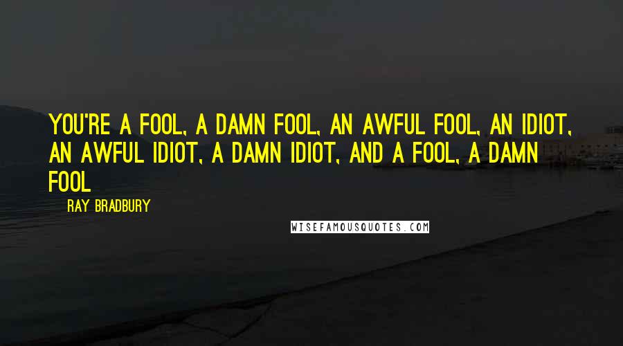 Ray Bradbury Quotes: You're a fool, a damn fool, an awful fool, an idiot, an awful idiot, a damn idiot, and a fool, a damn fool