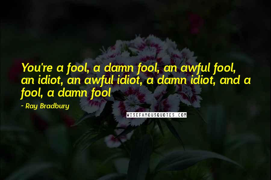 Ray Bradbury Quotes: You're a fool, a damn fool, an awful fool, an idiot, an awful idiot, a damn idiot, and a fool, a damn fool