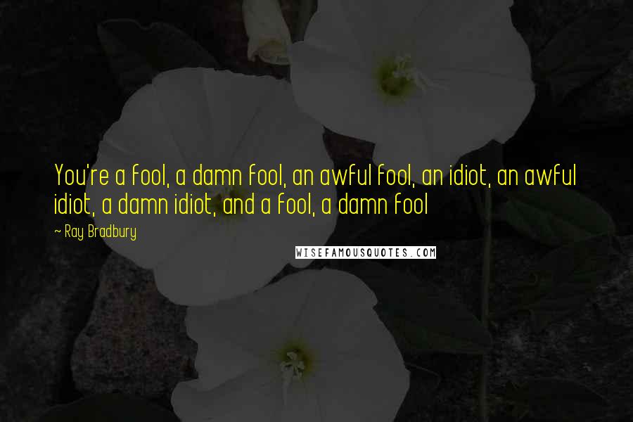 Ray Bradbury Quotes: You're a fool, a damn fool, an awful fool, an idiot, an awful idiot, a damn idiot, and a fool, a damn fool