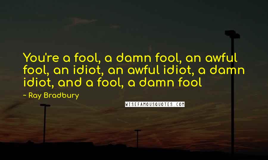 Ray Bradbury Quotes: You're a fool, a damn fool, an awful fool, an idiot, an awful idiot, a damn idiot, and a fool, a damn fool