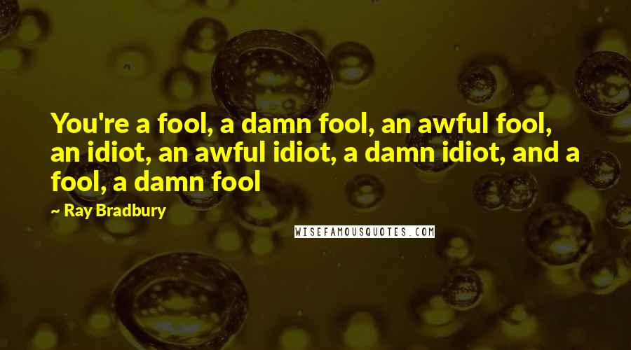 Ray Bradbury Quotes: You're a fool, a damn fool, an awful fool, an idiot, an awful idiot, a damn idiot, and a fool, a damn fool