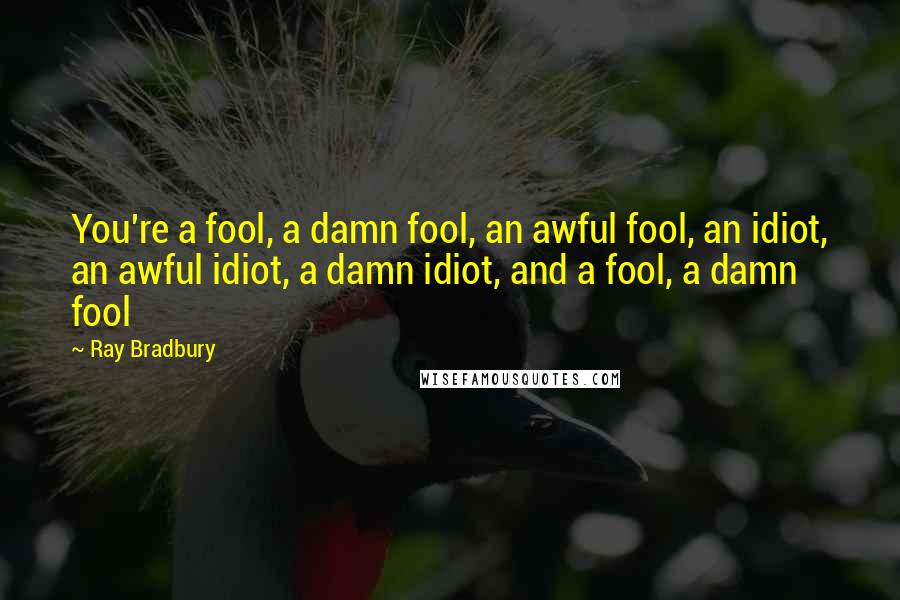 Ray Bradbury Quotes: You're a fool, a damn fool, an awful fool, an idiot, an awful idiot, a damn idiot, and a fool, a damn fool