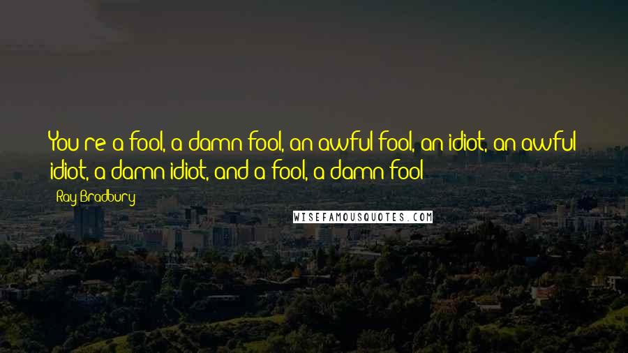 Ray Bradbury Quotes: You're a fool, a damn fool, an awful fool, an idiot, an awful idiot, a damn idiot, and a fool, a damn fool