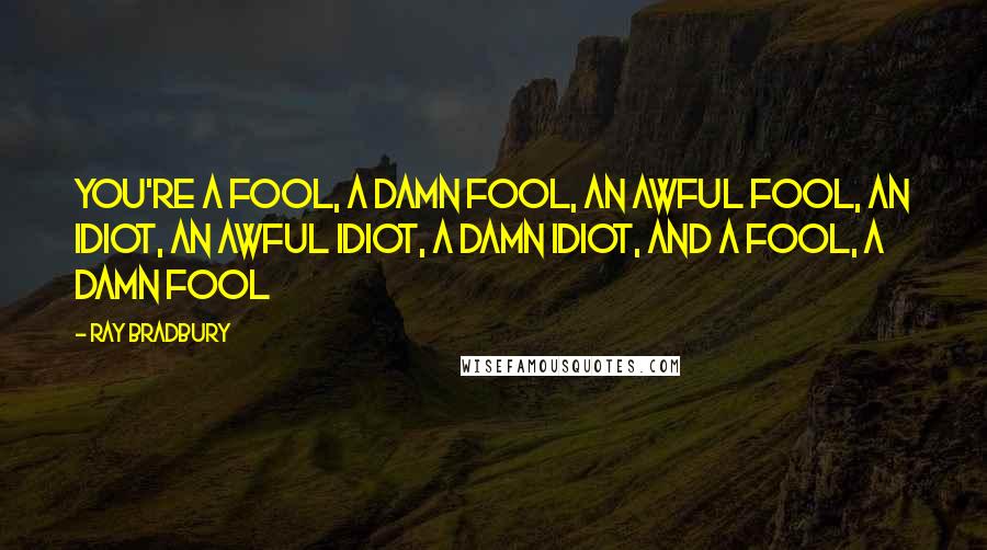 Ray Bradbury Quotes: You're a fool, a damn fool, an awful fool, an idiot, an awful idiot, a damn idiot, and a fool, a damn fool