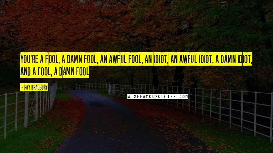 Ray Bradbury Quotes: You're a fool, a damn fool, an awful fool, an idiot, an awful idiot, a damn idiot, and a fool, a damn fool