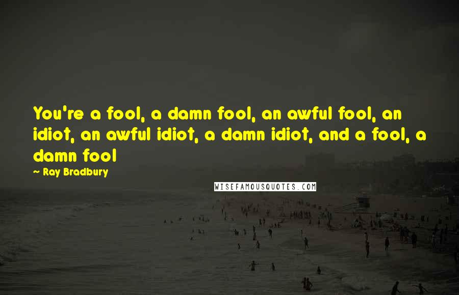 Ray Bradbury Quotes: You're a fool, a damn fool, an awful fool, an idiot, an awful idiot, a damn idiot, and a fool, a damn fool