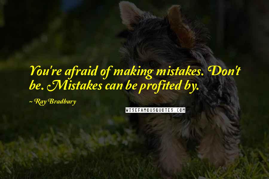 Ray Bradbury Quotes: You're afraid of making mistakes. Don't be. Mistakes can be profited by.