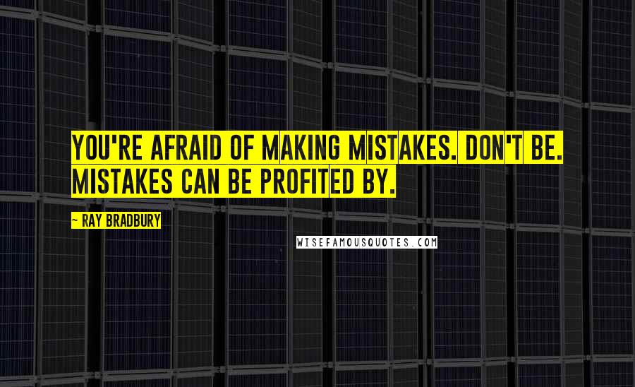 Ray Bradbury Quotes: You're afraid of making mistakes. Don't be. Mistakes can be profited by.