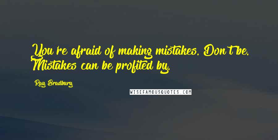 Ray Bradbury Quotes: You're afraid of making mistakes. Don't be. Mistakes can be profited by.