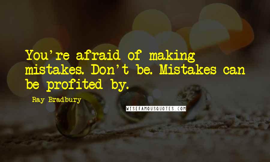 Ray Bradbury Quotes: You're afraid of making mistakes. Don't be. Mistakes can be profited by.