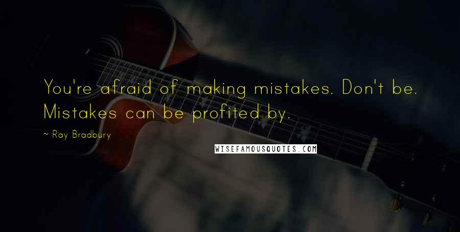 Ray Bradbury Quotes: You're afraid of making mistakes. Don't be. Mistakes can be profited by.