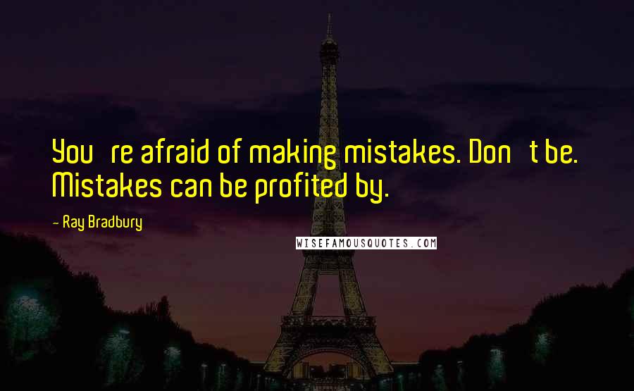 Ray Bradbury Quotes: You're afraid of making mistakes. Don't be. Mistakes can be profited by.