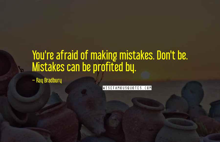 Ray Bradbury Quotes: You're afraid of making mistakes. Don't be. Mistakes can be profited by.