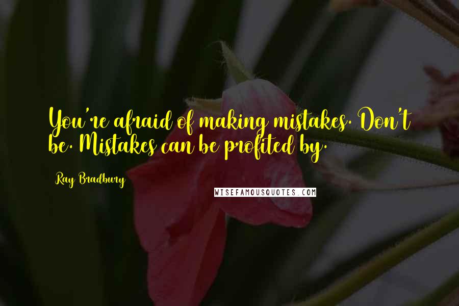 Ray Bradbury Quotes: You're afraid of making mistakes. Don't be. Mistakes can be profited by.