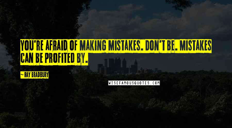 Ray Bradbury Quotes: You're afraid of making mistakes. Don't be. Mistakes can be profited by.